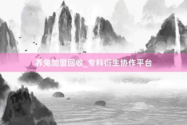 养兔加盟回收_专科衍生协作平台