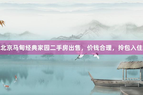 北京马甸经典家园二手房出售，价钱合理，拎包入住