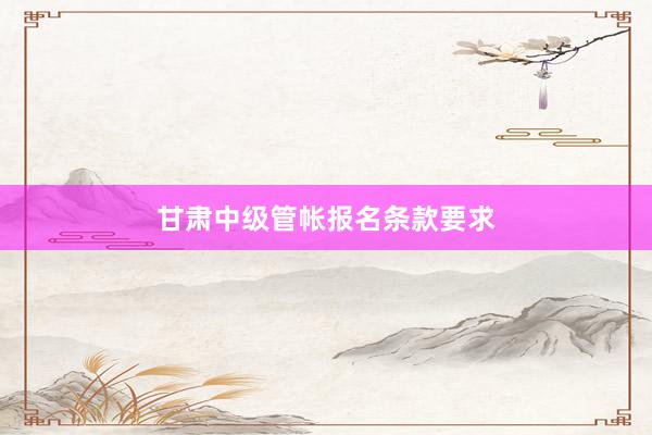 甘肃中级管帐报名条款要求