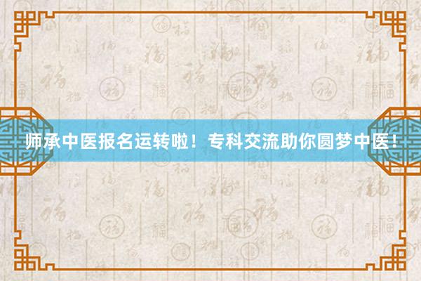 师承中医报名运转啦！专科交流助你圆梦中医！