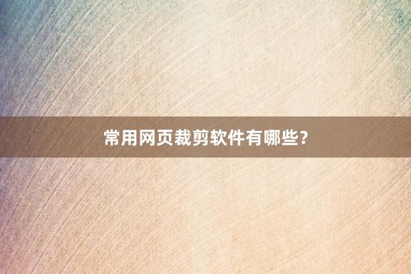 常用网页裁剪软件有哪些？