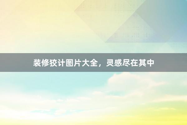 装修狡计图片大全，灵感尽在其中