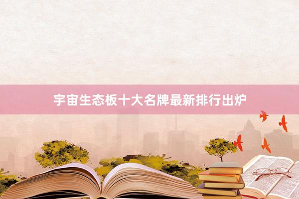 宇宙生态板十大名牌最新排行出炉