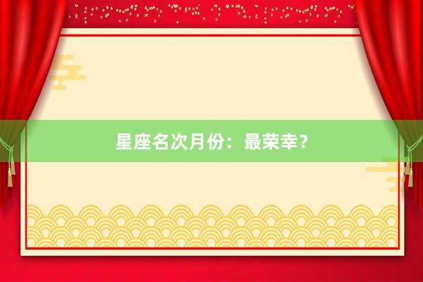 星座名次月份：最荣幸？