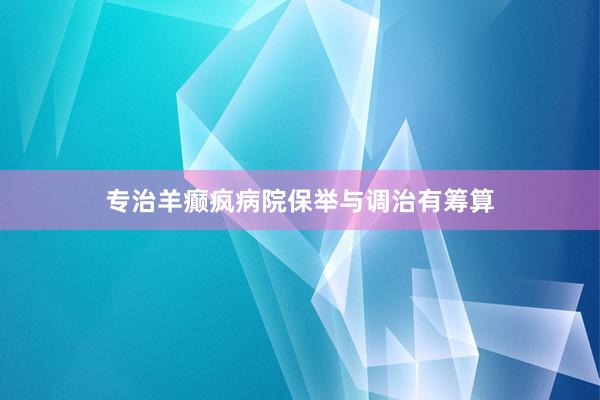 专治羊癫疯病院保举与调治有筹算