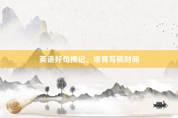 英语好句摘记，培育写稿时间