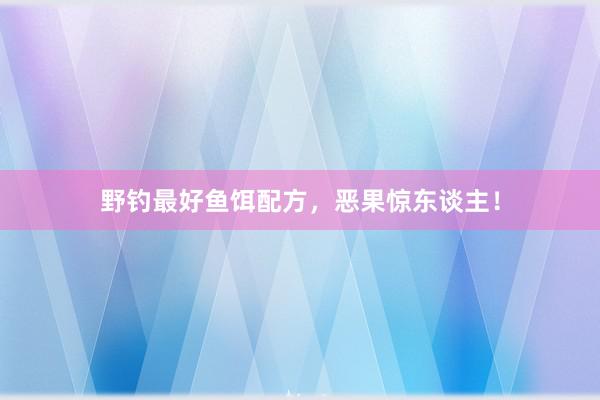 野钓最好鱼饵配方，恶果惊东谈主！