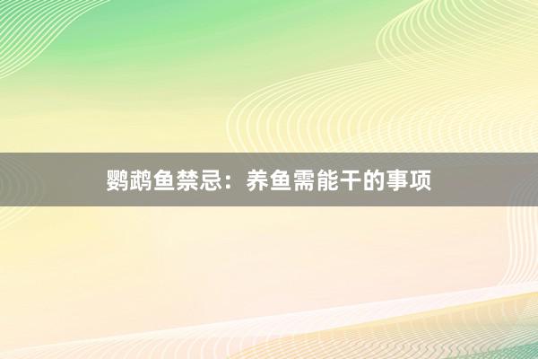 鹦鹉鱼禁忌：养鱼需能干的事项