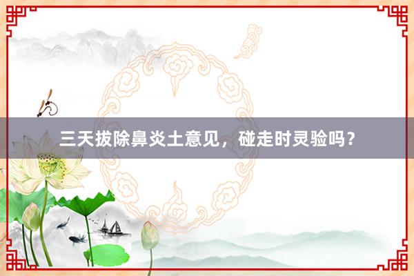 三天拔除鼻炎土意见，碰走时灵验吗？