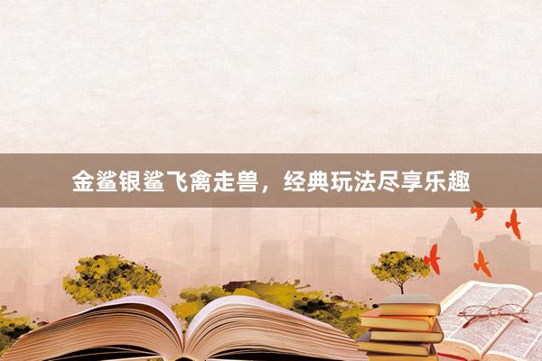 金鲨银鲨飞禽走兽，经典玩法尽享乐趣