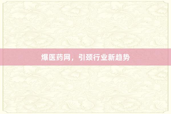 爆医药网，引颈行业新趋势