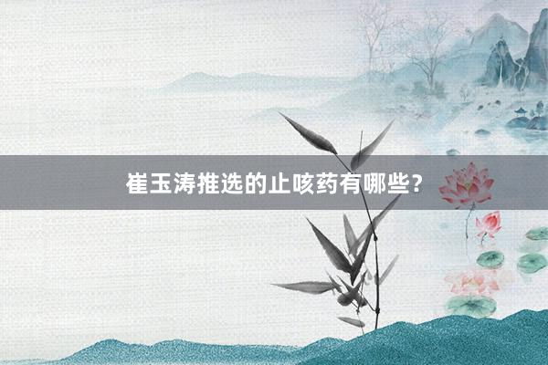 崔玉涛推选的止咳药有哪些？