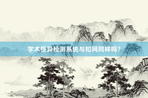 学术怪异检测系统与知网同样吗?